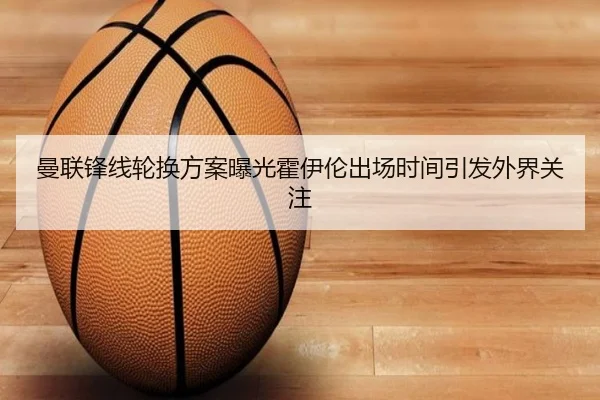 曼联锋线轮换方案曝光霍伊伦出场时间引发外界关注